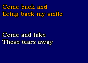 Come back and
Bring back my smile

Come and take
These tears away