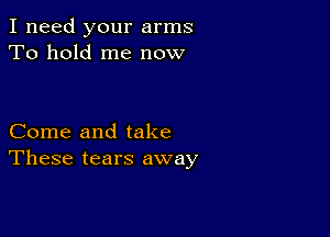 I need your arms
To hold me now

Come and take
These tears away