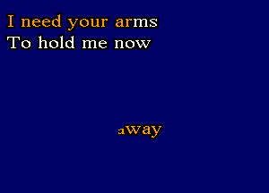 I need your arms
To hold me now