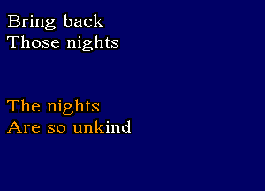 Bring back
Those nights

The nights
Are so unkind