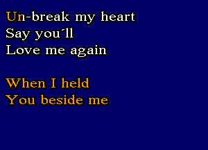 Un-break my heart
Say you'll
Love me again

XVhen I held
You beside me