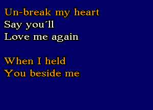 Un-break my heart
Say you'll
Love me again

XVhen I held
You beside me