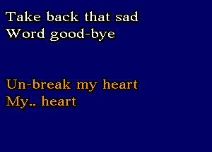 Take back that sad
XVord good-bye

Un-break my heart
IVIy.. heart