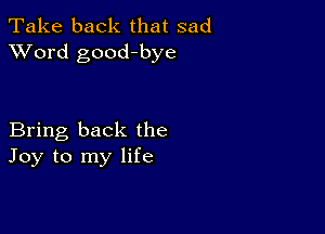 Take back that sad
XVord good-bye

Bring back the
Joy to my life