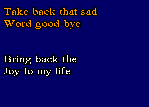 Take back that sad
XVord good-bye

Bring back the
Joy to my life