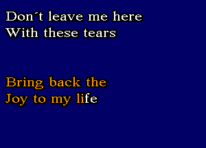 Don't leave me here
XVith these tears

Bring back the
Joy to my life