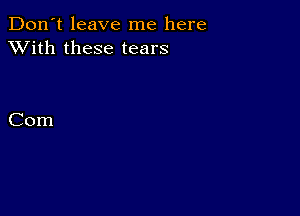 Don't leave me here
XVith these tears