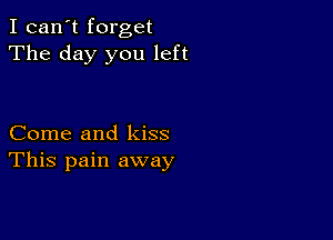 I can't forget
The day you left

Come and kiss
This pain away