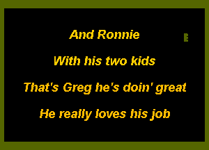 And Ronnie

With his two kids

That's Greg he's doin' great

He really loves his job