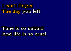 I can't forget
The day you left

Time is so unkind
And life is so cruel