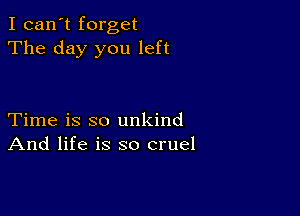 I can't forget
The day you left

Time is so unkind
And life is so cruel