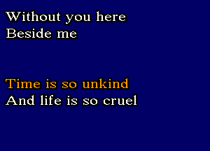 XVithout you here
Beside me

Time is so unkind
And life is so cruel