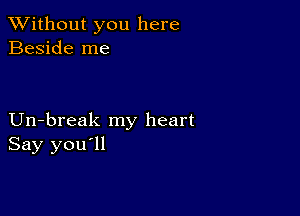 XVithout you here
Beside me

Un-break my heart
Say you'll