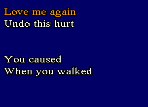 Love me again
Undo this hurt

You caused
When you walked