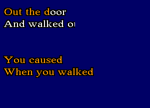 Out the door
And walked 01

You caused
When you walked