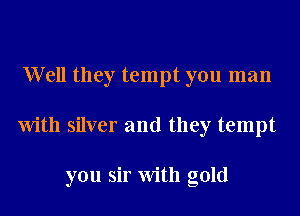 Well they tempt you man
With silver and they tempt

you sir With gold