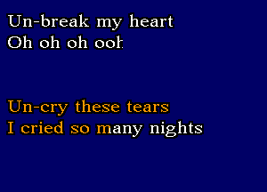 Un-break my heart
Oh oh oh 001'

Un-cry these tears
I cried so many nights