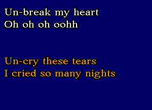 Un-break my heart
Oh oh oh oohh

Un-cry these tears
I cried so many nights