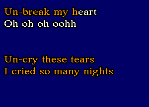 Un-break my heart
Oh oh oh oohh

Un-cry these tears
I cried so many nights