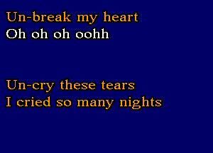 Un-break my heart
Oh oh oh oohh

Un-cry these tears
I cried so many nights