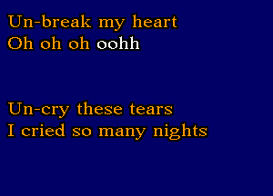 Un-break my heart
Oh oh oh oohh

Un-cry these tears
I cried so many nights