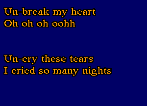 Un-break my heart
Oh oh oh oohh

Un-cry these tears
I cried so many nights