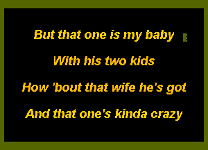 But that one is my baby

With his two kids

How 'bout that wife he's got

And that one's kinda crazy