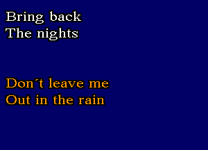 Bring back
The nights

Don't leave me
Out in the rain