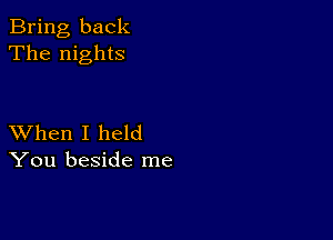 Bring back
The nights

XVhen I held
You beside me