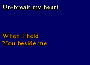 Un-break my heart

XVhen I held
You beside me