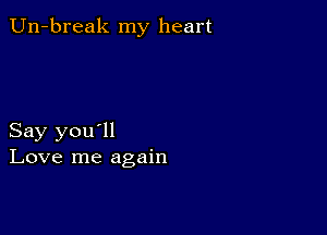 Un-break my heart

Say you'll
Love me again