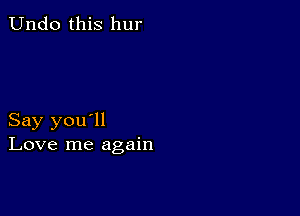 Undo this hur

Say you'll
Love me again