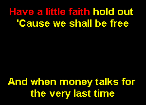 Have a littl?) faith hold out
'Cause we shall be free

And when money talks for
the very last time