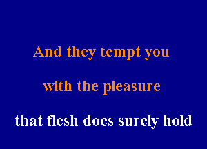 And they tempt you

with the pleasure

that flesh does surely hold