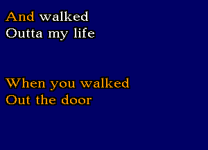 And walked
Outta my life

XVhen you walked
Out the door