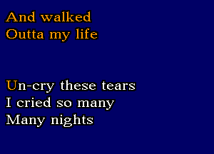 And walked
Outta my life

Un-cry these tears
I cried so many
IVIany nights