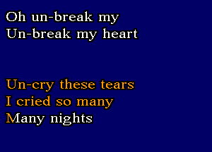 0h un-break my
Un-break my heart

Un-cry these tears
I cried so many
IVIany nights