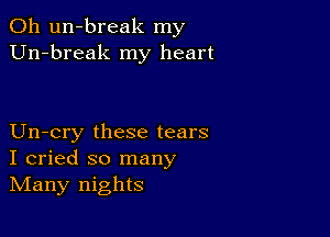 0h un-break my
Un-break my heart

Un-cry these tears
I cried so many
IVIany nights