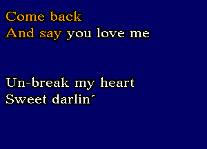 Come back
And say you love me

Un-break my heart
Sweet darlin