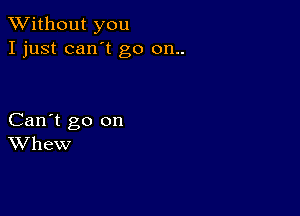 XVithout you
I just can't go 011..

Can't go on
Whew