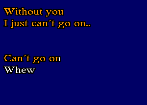 XVithout you
I just can't go 011..

Can't go on
Whew