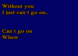 XVithout you
I just can't go 011..

Can't go on
Whew