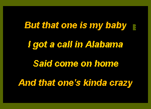 But that one is my baby
I got a call in Alabama

Said come on home

And that one's kinda crazy