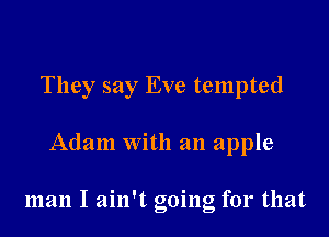 They say Eve tempted

Adam with an apple

man I ain't going for that