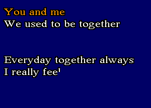 You and me
XVe used to be together

Everyday together always
I really fee'