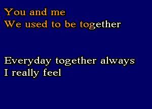 You and me
XVe used to be together

Everyday together always
I really feel