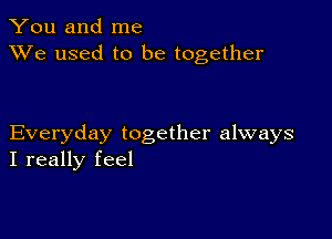 You and me
XVe used to be together

Everyday together always
I really feel