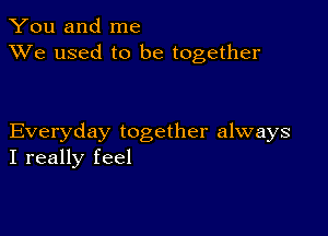 You and me
XVe used to be together

Everyday together always
I really feel