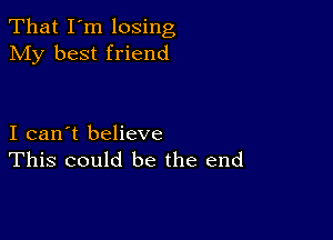 That I'm losing
My best friend

I can't believe
This could be the end