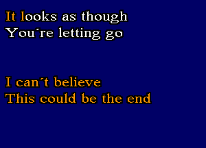 It looks as though
You're letting go

I can't believe
This could be the end